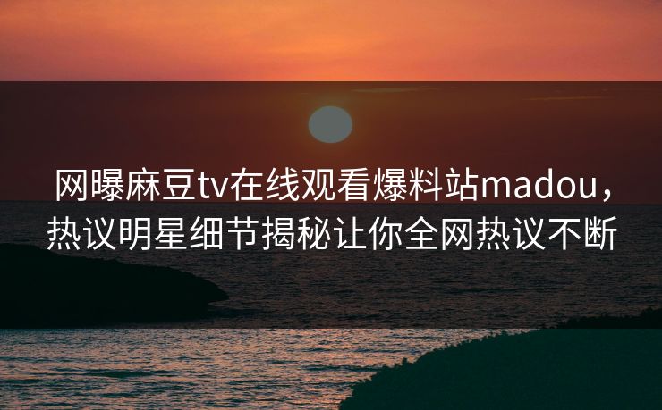 网曝麻豆tv在线观看爆料站madou，热议明星细节揭秘让你全网热议不断