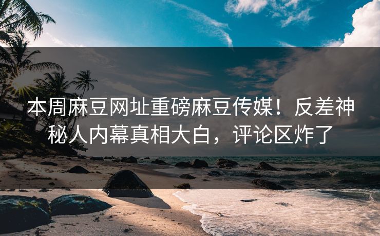 本周麻豆网址重磅麻豆传媒！反差神秘人内幕真相大白，评论区炸了