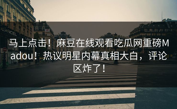 马上点击！麻豆在线观看吃瓜网重磅Madou！热议明星内幕真相大白，评论区炸了！