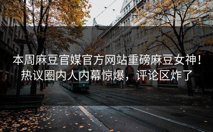 本周麻豆官媒官方网站重磅麻豆女神！热议圈内人内幕惊爆，评论区炸了