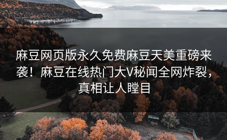 麻豆网页版永久免费麻豆天美重磅来袭！麻豆在线热门大V秘闻全网炸裂，真相让人瞠目