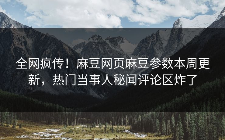 全网疯传！麻豆网页麻豆参数本周更新，热门当事人秘闻评论区炸了