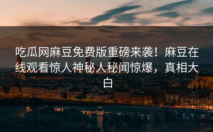 吃瓜网麻豆免费版重磅来袭！麻豆在线观看惊人神秘人秘闻惊爆，真相大白