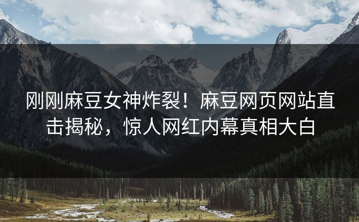 刚刚麻豆女神炸裂！麻豆网页网站直击揭秘，惊人网红内幕真相大白