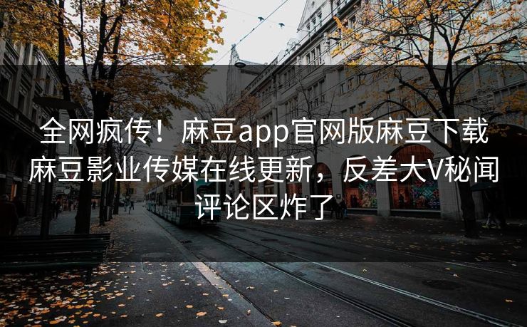 全网疯传！麻豆app官网版麻豆下载麻豆影业传媒在线更新，反差大V秘闻评论区炸了