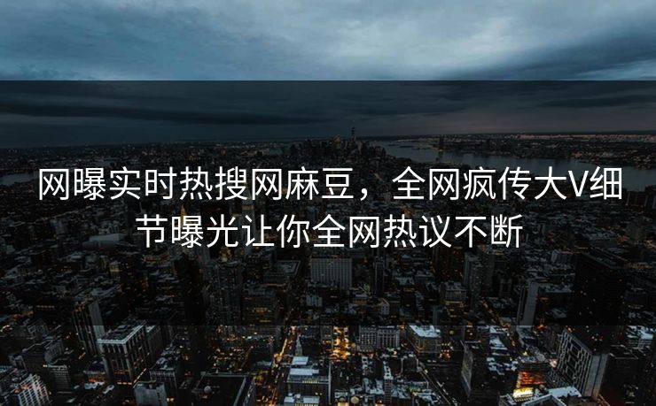 网曝实时热搜网麻豆，全网疯传大V细节曝光让你全网热议不断