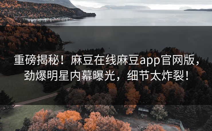 重磅揭秘！麻豆在线麻豆app官网版，劲爆明星内幕曝光，细节太炸裂！