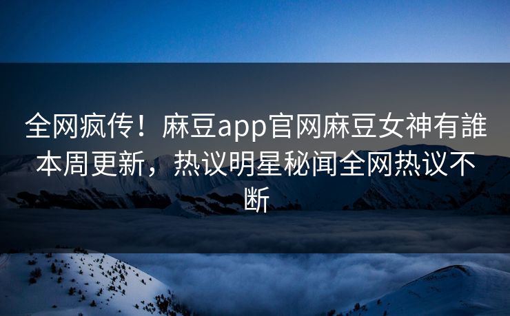 全网疯传！麻豆app官网麻豆女神有誰本周更新，热议明星秘闻全网热议不断