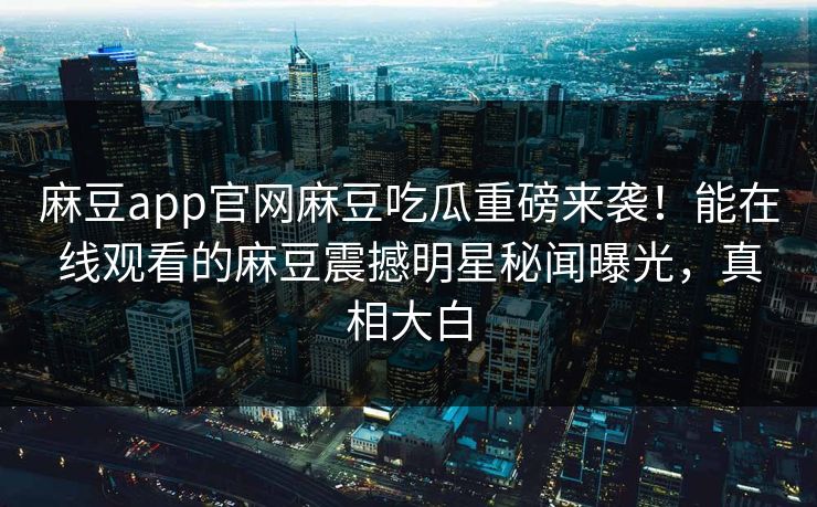 麻豆app官网麻豆吃瓜重磅来袭！能在线观看的麻豆震撼明星秘闻曝光，真相大白