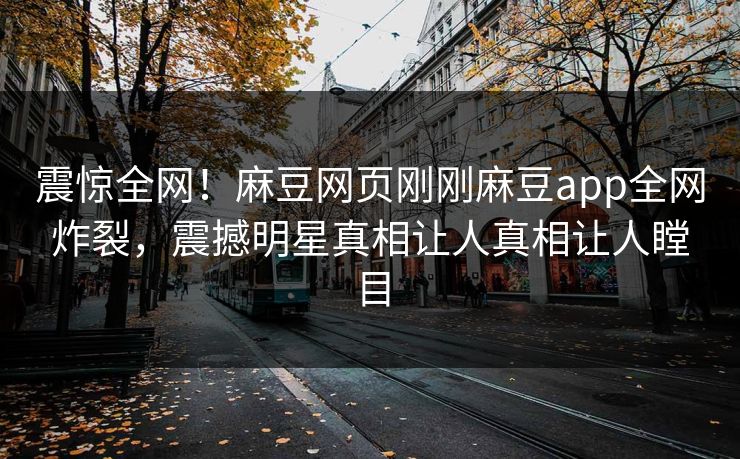 震惊全网！麻豆网页刚刚麻豆app全网炸裂，震撼明星真相让人真相让人瞠目