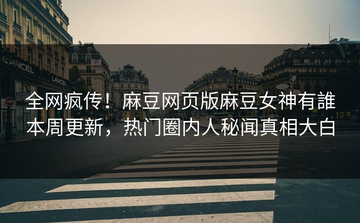 全网疯传！麻豆网页版麻豆女神有誰本周更新，热门圈内人秘闻真相大白
