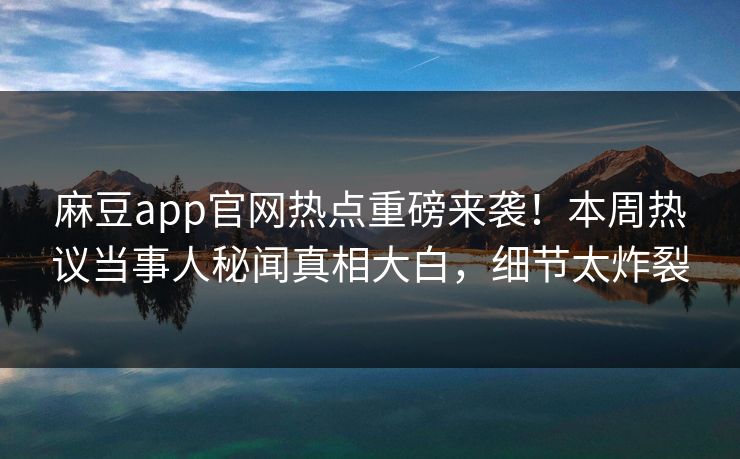 麻豆app官网热点重磅来袭！本周热议当事人秘闻真相大白，细节太炸裂
