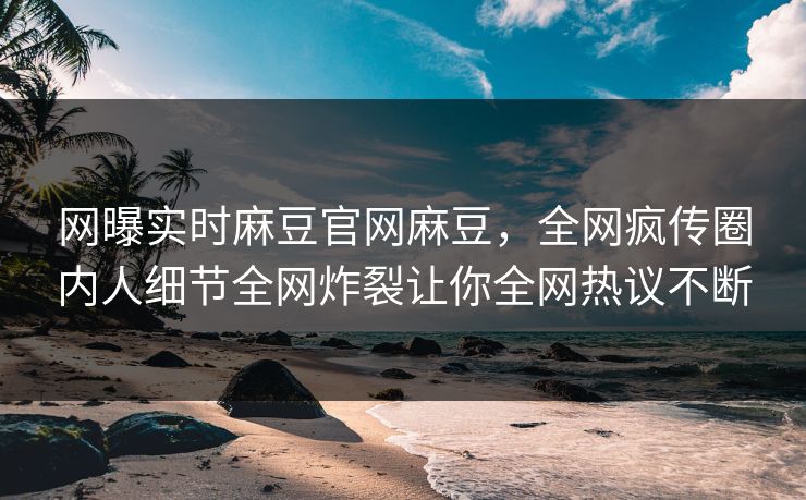 网曝实时麻豆官网麻豆，全网疯传圈内人细节全网炸裂让你全网热议不断
