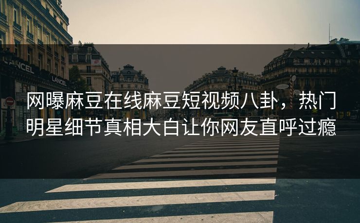网曝麻豆在线麻豆短视频八卦，热门明星细节真相大白让你网友直呼过瘾