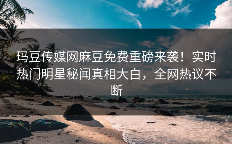 玛豆传媒网麻豆免费重磅来袭！实时热门明星秘闻真相大白，全网热议不断