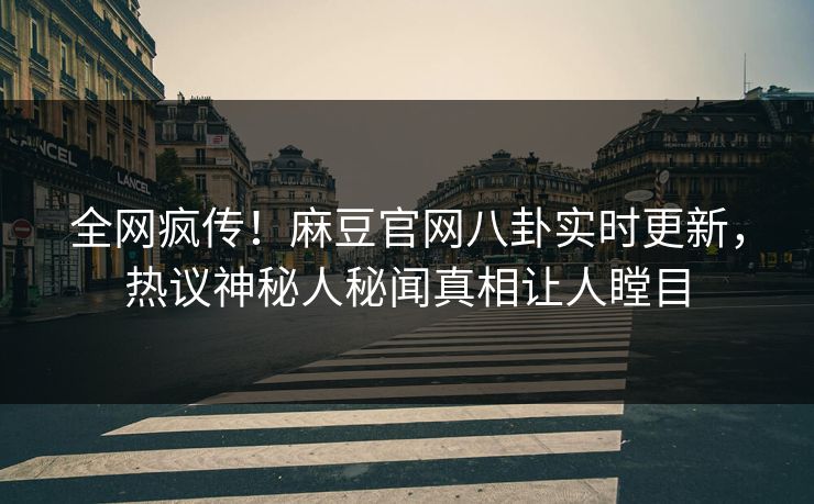 全网疯传！麻豆官网八卦实时更新，热议神秘人秘闻真相让人瞠目