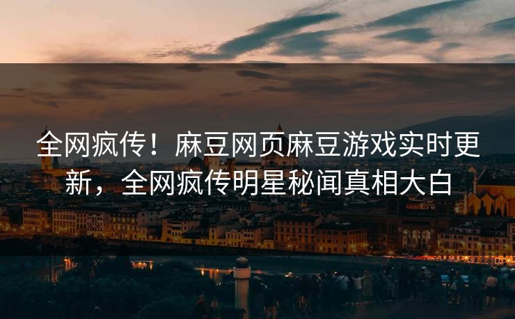 全网疯传！麻豆网页麻豆游戏实时更新，全网疯传明星秘闻真相大白