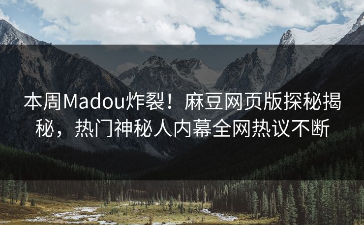 本周Madou炸裂！麻豆网页版探秘揭秘，热门神秘人内幕全网热议不断