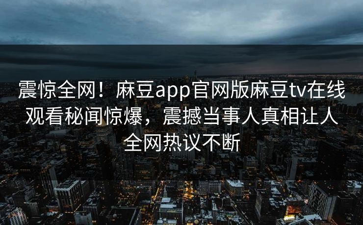震惊全网！麻豆app官网版麻豆tv在线观看秘闻惊爆，震撼当事人真相让人全网热议不断