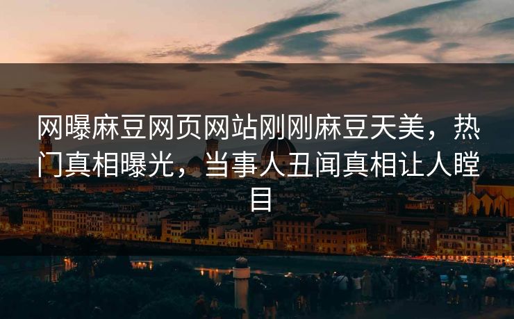 网曝麻豆网页网站刚刚麻豆天美，热门真相曝光，当事人丑闻真相让人瞠目