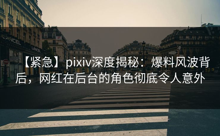 【紧急】pixiv深度揭秘：爆料风波背后，网红在后台的角色彻底令人意外
