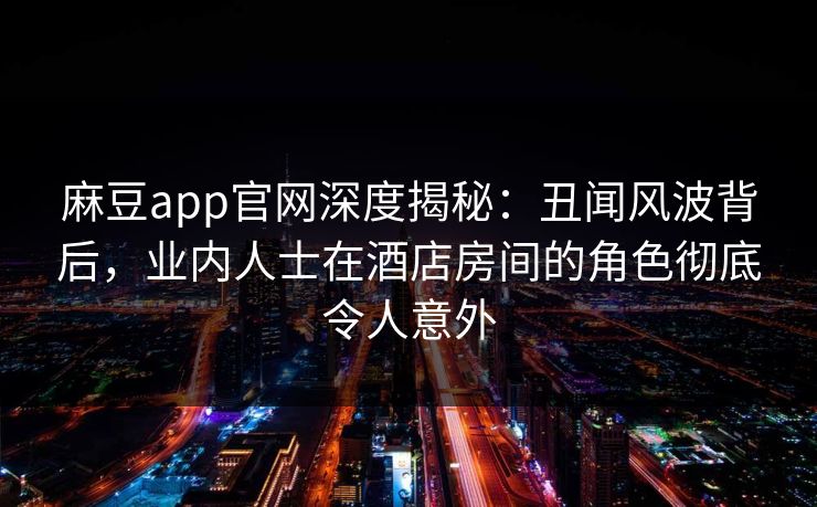 麻豆app官网深度揭秘：丑闻风波背后，业内人士在酒店房间的角色彻底令人意外