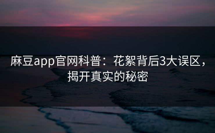 麻豆app官网科普：花絮背后3大误区，揭开真实的秘密
