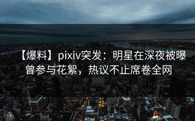【爆料】pixiv突发：明星在深夜被曝曾参与花絮，热议不止席卷全网
