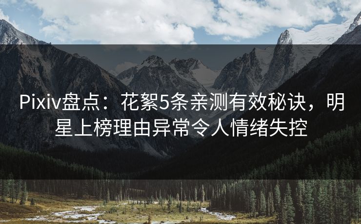 Pixiv盘点：花絮5条亲测有效秘诀，明星上榜理由异常令人情绪失控