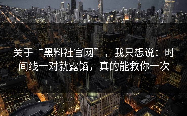 关于“黑料社官网”，我只想说：时间线一对就露馅，真的能救你一次
