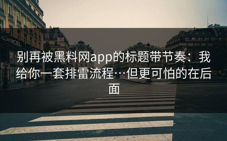 别再被黑料网app的标题带节奏：我给你一套排雷流程…但更可怕的在后面