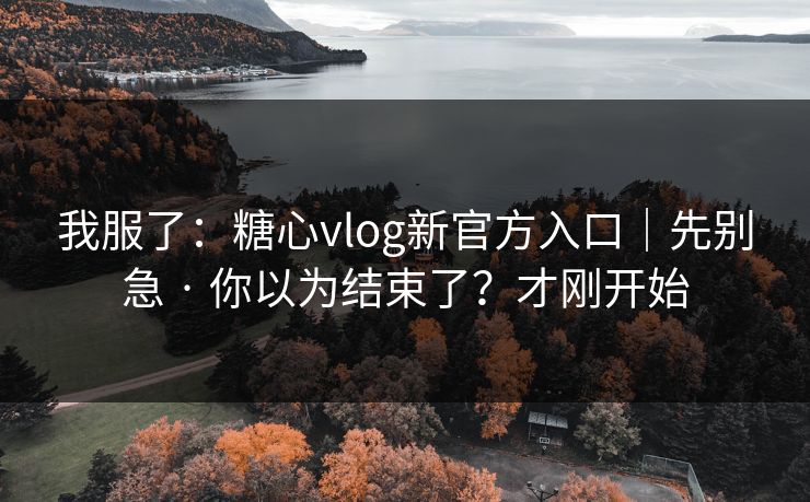 我服了：糖心vlog新官方入口｜先别急 · 你以为结束了？才刚开始