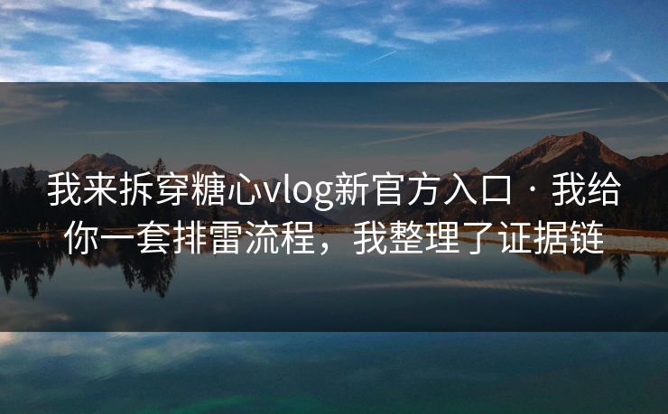 我来拆穿糖心vlog新官方入口 · 我给你一套排雷流程，我整理了证据链