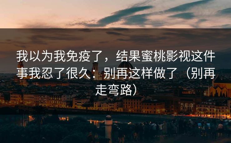 我以为我免疫了，结果蜜桃影视这件事我忍了很久：别再这样做了（别再走弯路）