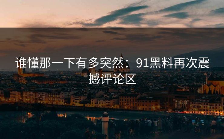 谁懂那一下有多突然:91黑料再次震撼评论区 谁懂那一下有多突然:91黑料再次震撼评论区