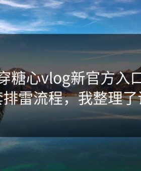 我来拆穿糖心vlog新官方入口 · 我给你一套排雷流程，我整理了证据链