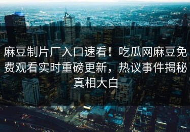 麻豆制片厂入口速看！吃瓜网麻豆免费观看实时重磅更新，热议事件揭秘真相大白