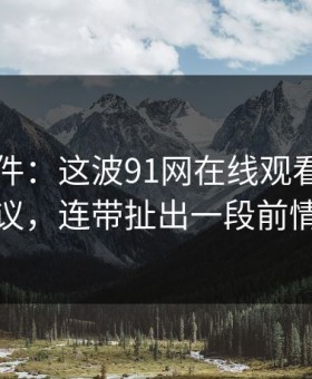 91大事件：这波91网在线观看引发热议，连带扯出一段前情