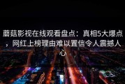 蘑菇影视在线观看盘点：真相5大爆点，网红上榜理由难以置信令人震撼人心