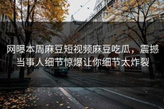 网曝本周麻豆短视频麻豆吃瓜，震撼当事人细节惊爆让你细节太炸裂