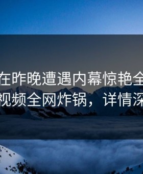 主持人在昨晚遭遇内幕惊艳全场，樱花视频全网炸锅，详情深扒