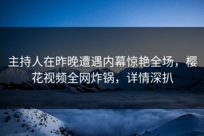 主持人在昨晚遭遇内幕惊艳全场，樱花视频全网炸锅，详情深扒