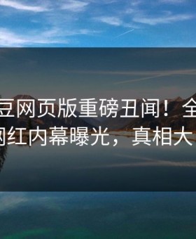 本周麻豆网页版重磅丑闻！全网疯传网红内幕曝光，真相大白