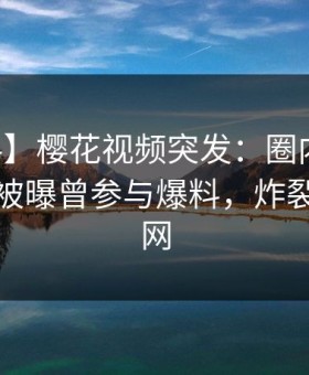 【爆料】樱花视频突发：圈内人在中午时分被曝曾参与爆料，炸裂席卷全网