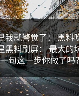 看到这里我就警觉了： 黑料吃瓜最新地址明星黑料刷屏： 最大的坑就在这一句这一步你做了吗？