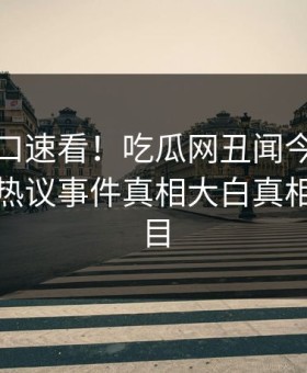 麻豆入口速看！吃瓜网丑闻今晚重磅更新，热议事件真相大白真相让人瞠目
