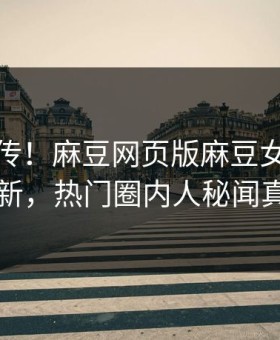 全网疯传！麻豆网页版麻豆女神有誰本周更新，热门圈内人秘闻真相大白