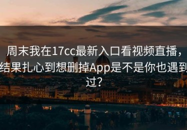 周末我在17cc最新入口看视频直播，结果扎心到想删掉App是不是你也遇到过？