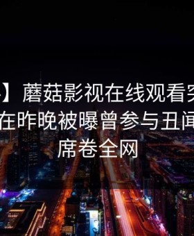 【爆料】蘑菇影视在线观看突发：业内人士在昨晚被曝曾参与丑闻，炸锅席卷全网