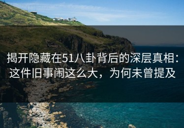 揭开隐藏在51八卦背后的深层真相：这件旧事闹这么大，为何未曾提及